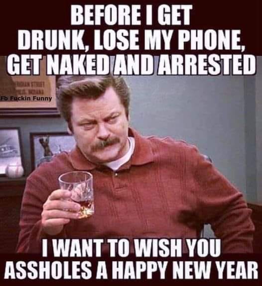 Before I get drunk, lose my phone, get naked and arrested, I want to wish you assholes a happy new year