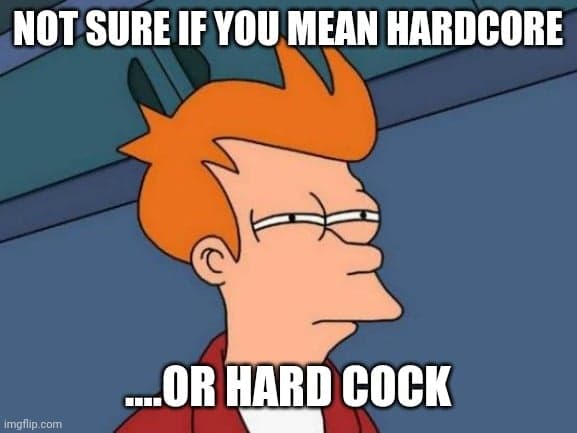 Funny Fry squinting meme. Not sure if you mean hardcore ....or hardcock