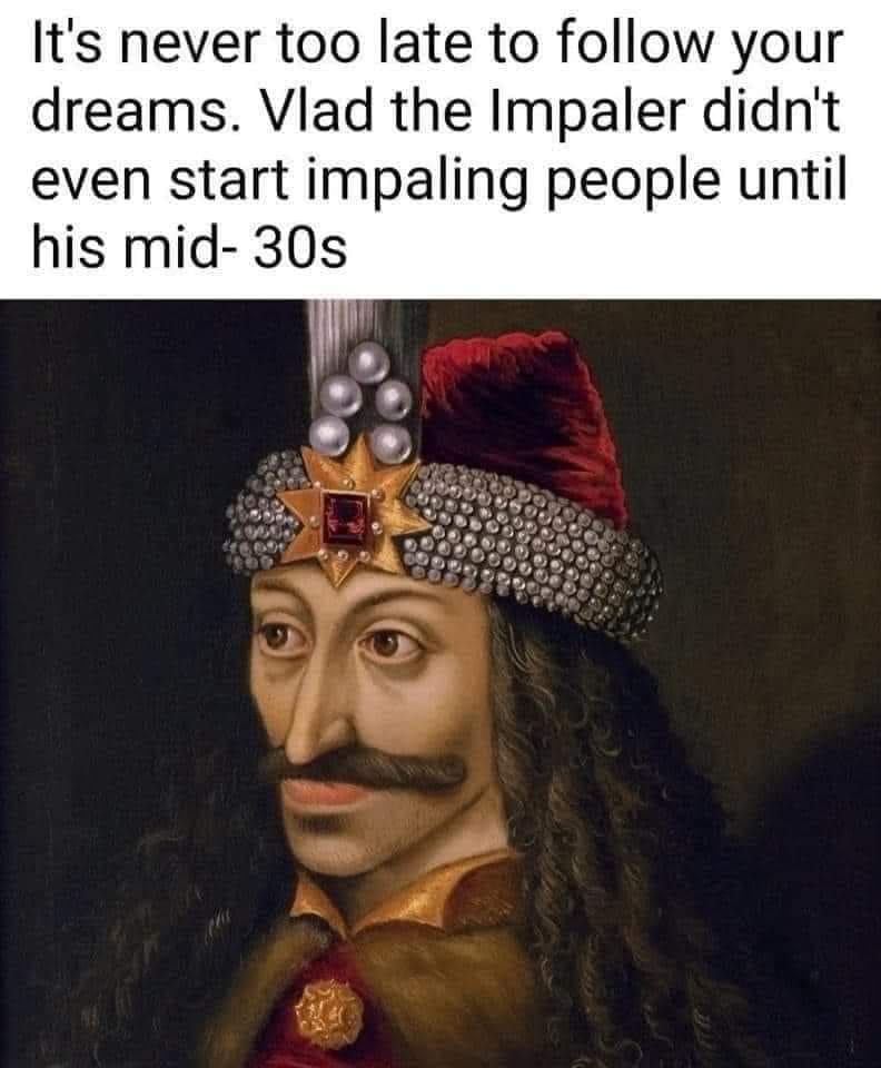 Funny Inspirational meme. It's never too late to follow your dreams. Vlad the Impaler didn't start impaling people until his mid-30's.
