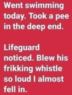 Funny pee meme. Went swimming today. Took a pee in the deep end. Lifeguard noticed. Blew his whistle so loud I almost fell in.