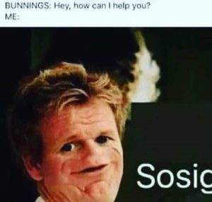 Funny meme of Gordon Ramsay says "Bunnings: Hey, how can I help you? Me: Sosig"