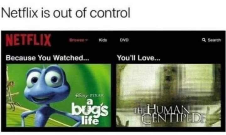 Funny meme that says "Netflix is out of control". The image is of Netflix suggestions "Because You Watched" and has the movie A Bugs Life followed by "You'll Love" and the movie The Human Centipede
