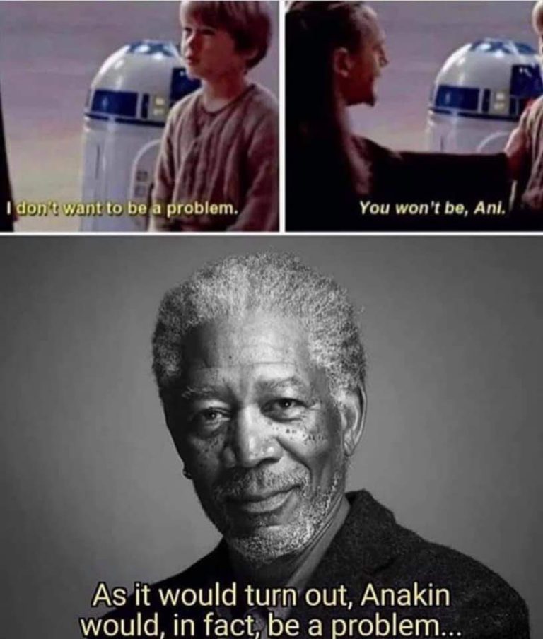Funny Star Wars meme shows scene where Anakin says "I don't want to be a problem" and Qui-Gon says "You won't beAni." Then shows an image of Morgan Freeman saying "As it would turn out, Anakin would, in fact, be a problem..."