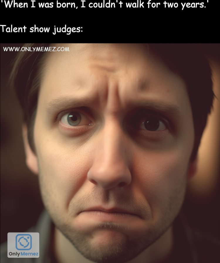 Funny meme saying "When I was born, I couldn't walk for two years. Talent show judges: " Then shows an image of a sad looking man.